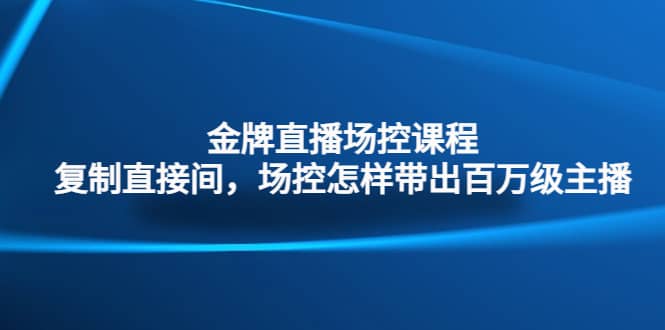 金牌直播场控课程：复制直接间，场控如何带出百万级主播-智领未来创业网