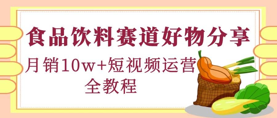 食品饮料赛道好物分享，短视频运营全教程-智领未来创业网