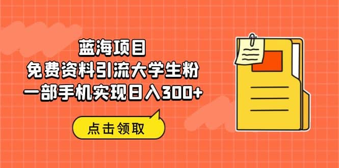 蓝海项目，免费资料引流大学生粉一部手机实现日入300+-智领未来创业网