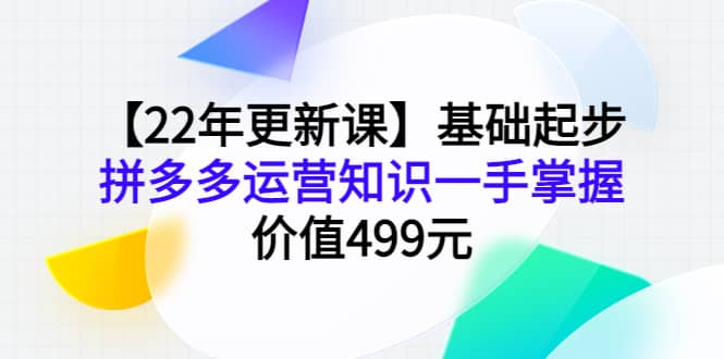 【22年更新课】基础起步，拼多多运营知识一手掌握，价值499元-智领未来创业网