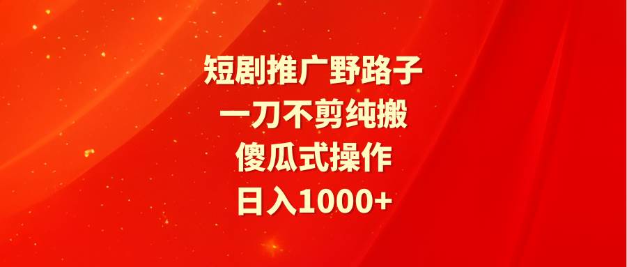 短剧推广野路子，一刀不剪纯搬运，傻瓜式操作，日入1000+-智领未来创业网