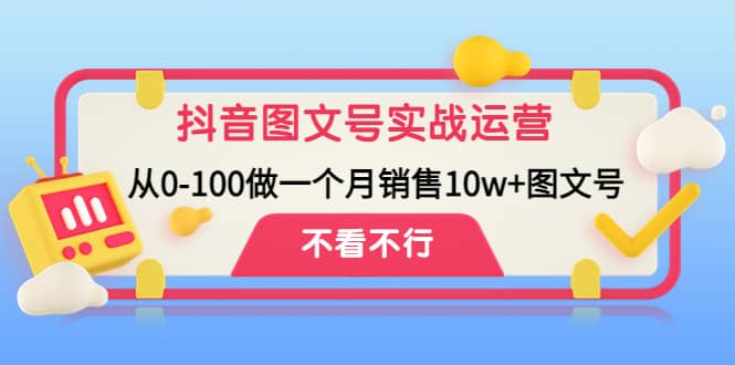 抖音图文号实战运营教程：从0-100做一个月销售10w+图文号-智领未来创业网