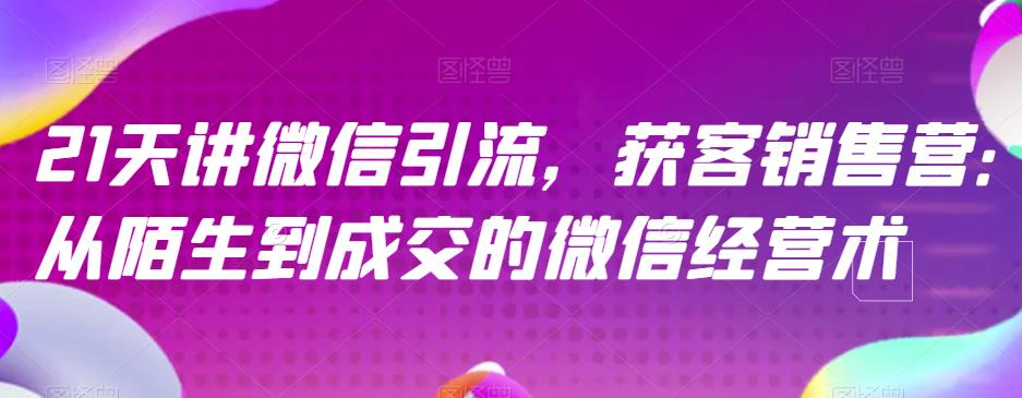 21天讲微信引流获客销售营，从陌生到成交的微信经营术-智领未来创业网