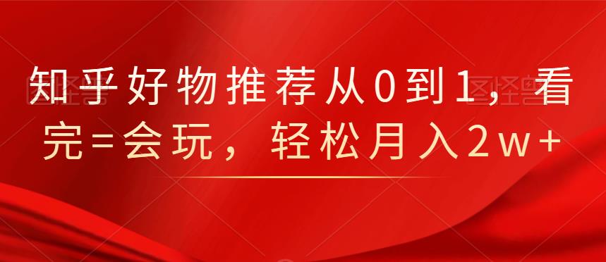 知乎好物推荐从0到1，看完=会玩，轻松月入2w+-智领未来创业网