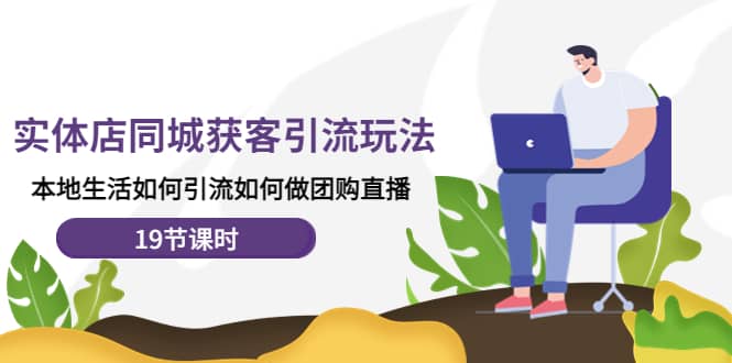 实体店同城获客玩法，本地生活如何做团购直播（19节课时）-智领未来创业网