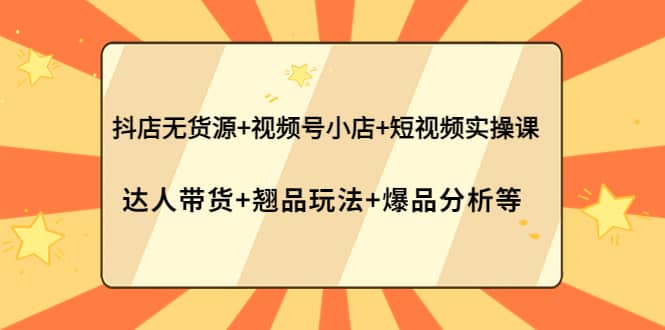 抖店无货源+视频号小店+短视频实操课：达人带货+翘品玩法+爆品分析等-智领未来创业网