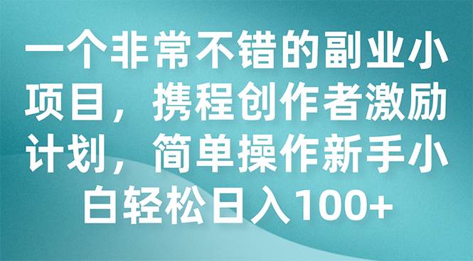 一个非常不错的副业小项目，携程创作者激励计划，简单操作新手小白日入100+-智领未来创业网