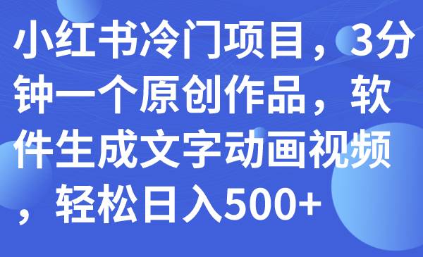 小红书冷门项目，3分钟一个原创作品，软件生成文字动画视频，轻松日入500+-智领未来创业网
