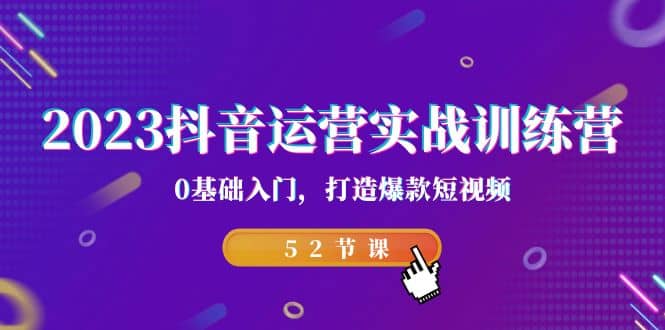 2023抖音运营实战训练营，0基础入门，打造爆款短视频（52节课）-智领未来创业网