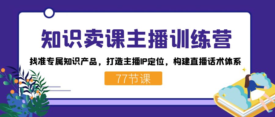 知识卖课主播训练营：找准专属知识产品，打造主播IP定位，构建直播话术体系-智领未来创业网