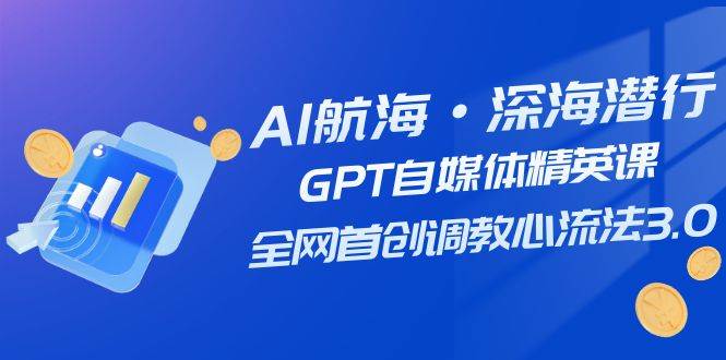 AI航海·深海潜行，GPT自媒体精英课，全网首创调教心流法3.0（20节课）-智领未来创业网