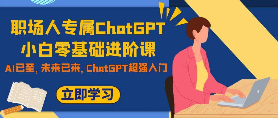 职场人专属ChatGPT小白零基础进阶课，AI已至，未来已来，ChatGPT超强入门-智领未来创业网