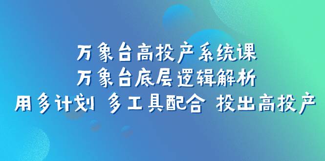 万象台高投产系统课：万象台底层逻辑解析 用多计划 多工具配合 投出高投产-智领未来创业网