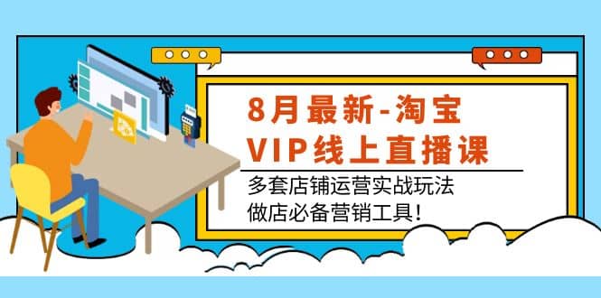 8月最新-淘宝VIP线上直播课：多套店铺运营实战玩法，做店必备营销工具-智领未来创业网