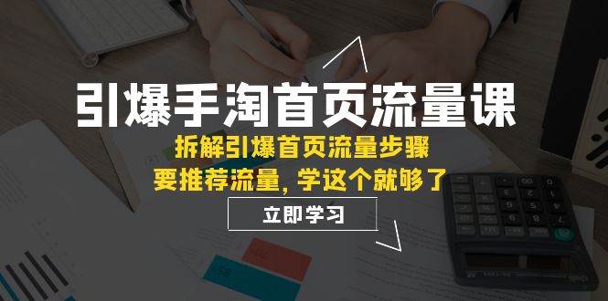 引爆-手淘首页流量课：拆解引爆首页流量步骤，要推荐流量，学这个就够了-智领未来创业网