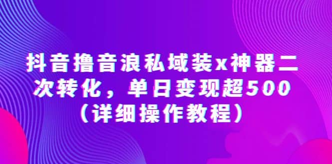 抖音撸音浪私域装x神器二次转化，单日变现超500（详细操作教程）-智领未来创业网