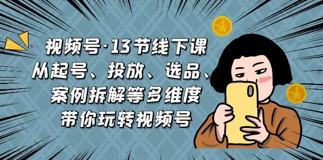视频号·13节线下课，从起号、投放、选品、案例拆解等多维度带你玩转视频号-智领未来创业网