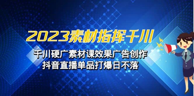 2023素材 指挥千川，千川硬广素材课效果广告创作，抖音直播单品打爆日不落-智领未来创业网