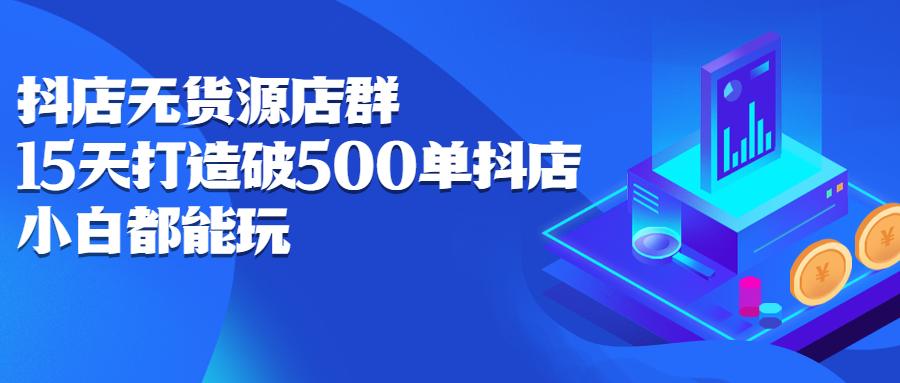 抖店无货源店群，15天打造破500单抖店无货源店群玩法-智领未来创业网