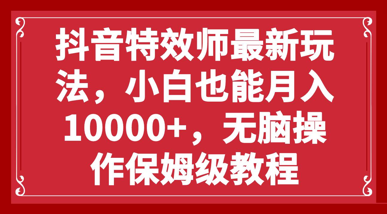 抖音特效师最新玩法，小白也能月入10000+，无脑操作保姆级教程-智领未来创业网