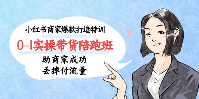 小红书商家爆款打造特训（14期）0-1实操带货陪跑班，助商家成功丢掉付流量-智领未来创业网