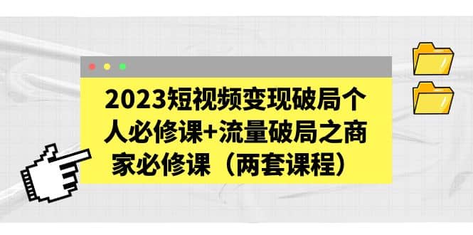 2023短视频变现破局个人必修课+流量破局之商家必修课（两套课程）-智领未来创业网