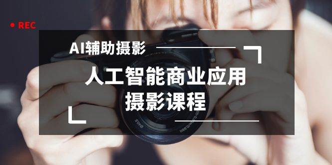2024年AI辅助摄影人工智能商业应用摄影课程（37节课）-智领未来创业网