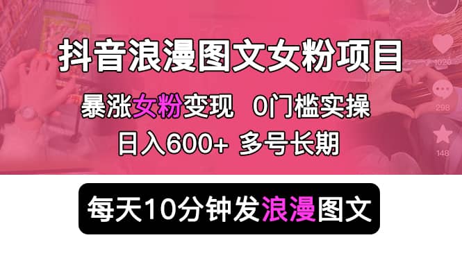 抖音浪漫图文暴力涨女粉项目 简单0门槛 每天10分钟发图文 日入600+长期多号-智领未来创业网