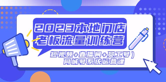 2023本地门店老板流量训练营（短视频+直播间+员工号）同城号系统运营课-智领未来创业网