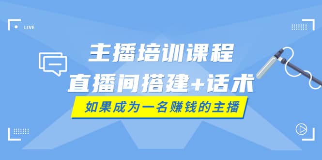 主播培训课程：直播间搭建+话术，如何快速成为一名赚钱的主播-智领未来创业网