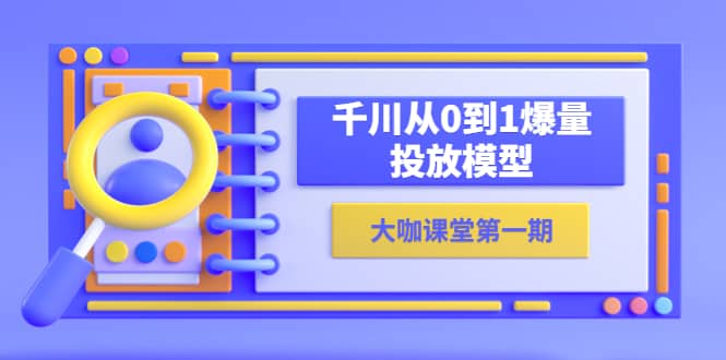 蝉妈妈-大咖课堂第一期，千川从0到1爆量投放模型（23节视频课）-智领未来创业网