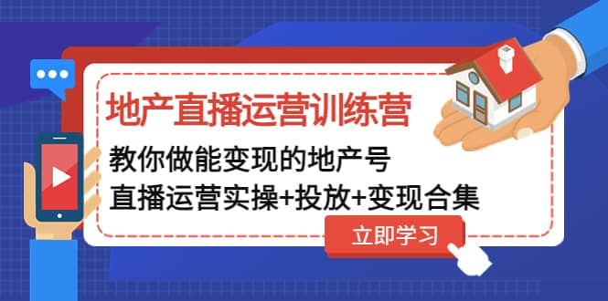 地产直播运营训练营：教你做能变现的地产号（直播运营实操+投放+变现合集）-智领未来创业网
