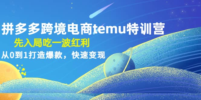 拼多多跨境电商temu特训营：先入局吃一波红利，从0到1打造爆款，快速变现-智领未来创业网