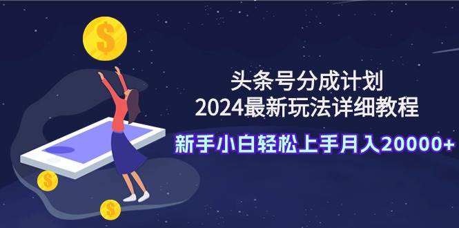 头条号分成计划：2024最新玩法详细教程，新手小白轻松上手月入20000+-智领未来创业网