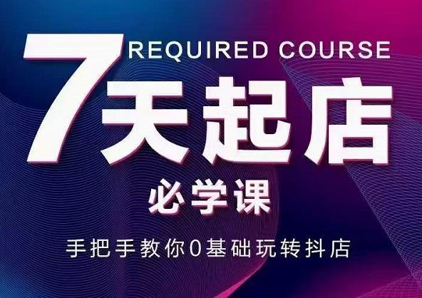 抖音小店7天起店必学课，手把手教你0基础玩转抖店-智领未来创业网