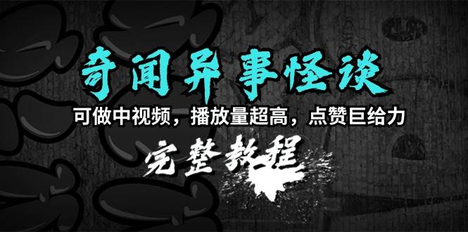 奇闻异事怪谈完整教程，可做中视频，播放量超高，点赞巨给力（教程+素材）-智领未来创业网