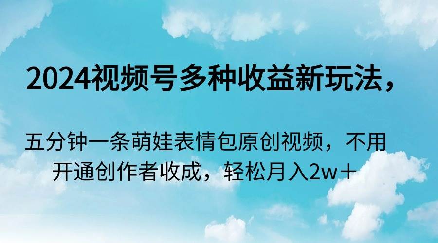 2024视频号多种收益新玩法，五分钟一条萌娃表情包原创视频，不用开通创…-智领未来创业网