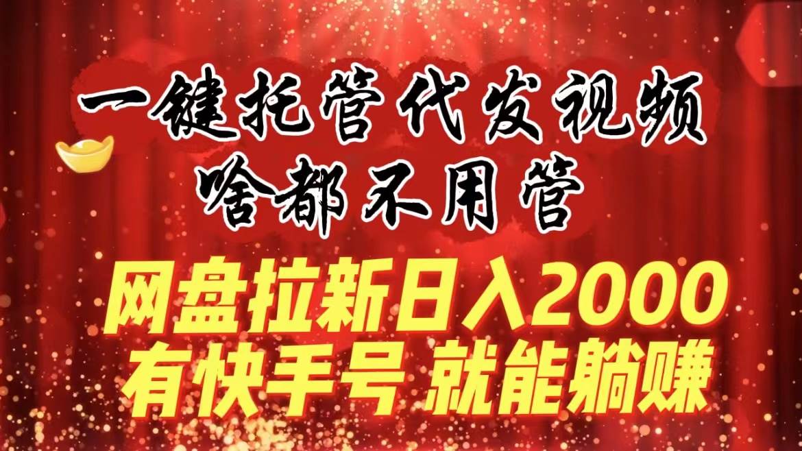 一键托管代发视频，啥都不用管，网盘拉新日入2000+，有快手号就能躺赚-智领未来创业网