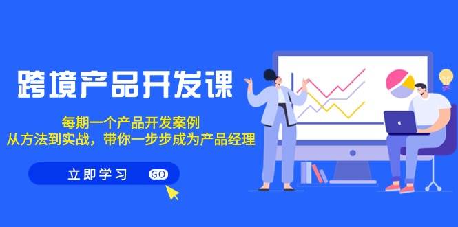 跨境产品-开发课，每期一个产品开发案例，从方法到实战，带你成为产品经理-智领未来创业网