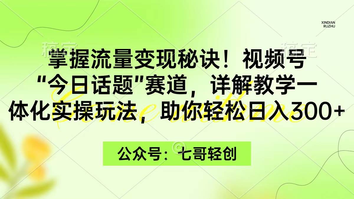 掌握流量变现秘诀！视频号“今日话题”赛道，一体化实操玩法，助你日入300+-智领未来创业网
