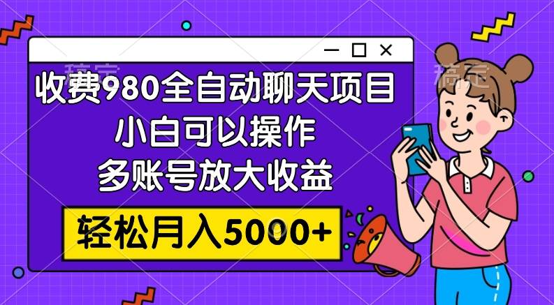 收费980的全自动聊天玩法，小白可以操作，多账号放大收益，轻松月入5000+-智领未来创业网