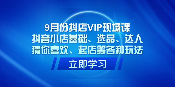 9月份抖店VIP现场课，抖音小店基础、选品、达人、猜你喜欢、起店等各种玩法-智领未来创业网