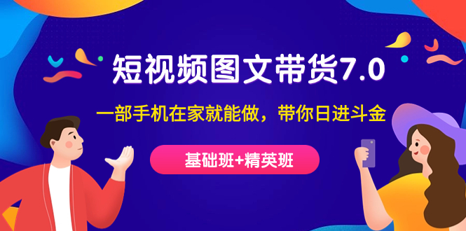 短视频-图文带货7.0（基础班+精英班）一部手机在家就能做，带你日进斗金-智领未来创业网