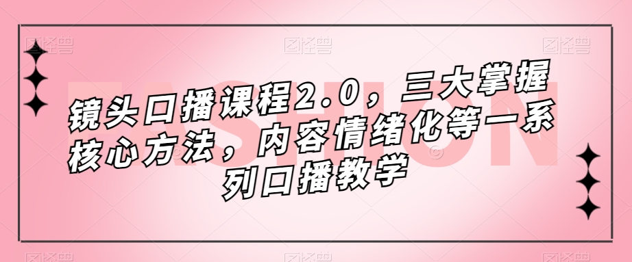 镜头-口播课程2.0，三大掌握核心方法，内容情绪化等一系列口播教学-智领未来创业网