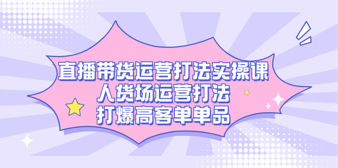 直播带货运营打法实操课，人货场运营打法，打爆高客单单品-智领未来创业网
