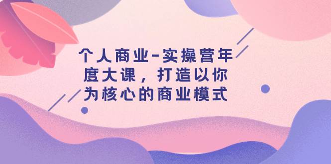 个人商业-实操营年度大课，打造以你为核心的商业模式（29节课）-智领未来创业网