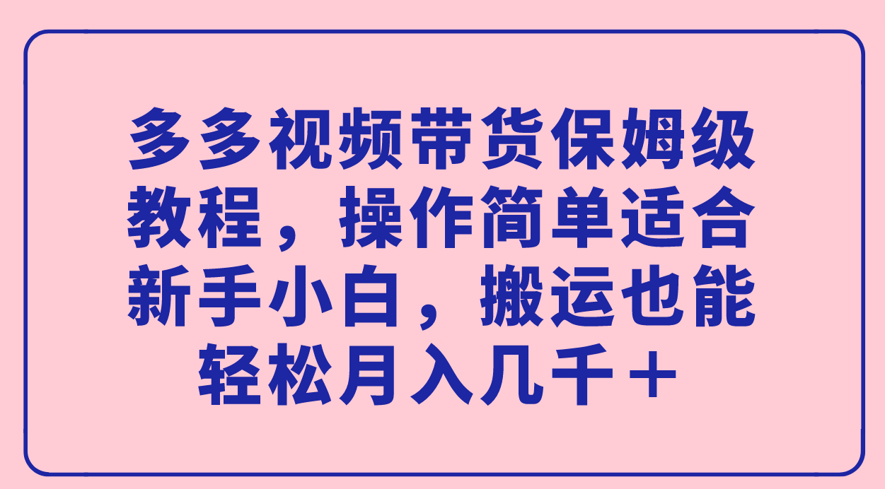 多多视频带货保姆级教程，操作简单适合新手小白，搬运也能轻松月入几千＋-智领未来创业网