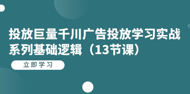 投放巨量千川广告投放学习实战系列基础逻辑（13节课）-智领未来创业网