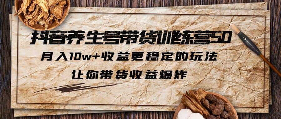 抖音养生号带货·训练营5.0 月入10w+稳定玩法 让你带货收益爆炸(更新)-智领未来创业网