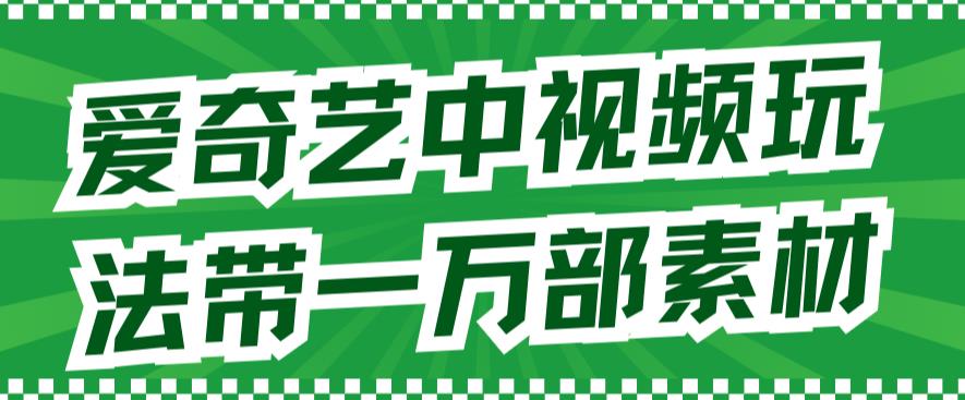 爱奇艺中视频玩法，不用担心版权问题（详情教程+一万部素材）-智领未来创业网